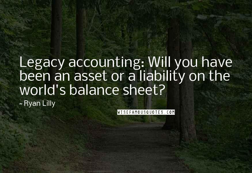 Ryan Lilly Quotes: Legacy accounting: Will you have been an asset or a liability on the world's balance sheet?