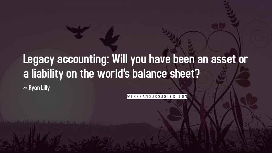 Ryan Lilly Quotes: Legacy accounting: Will you have been an asset or a liability on the world's balance sheet?