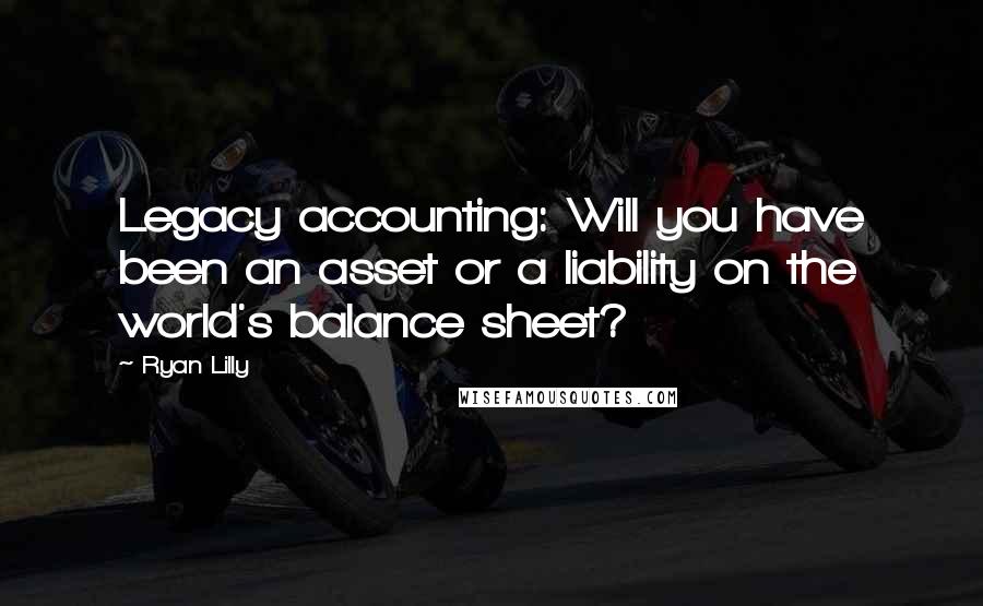 Ryan Lilly Quotes: Legacy accounting: Will you have been an asset or a liability on the world's balance sheet?