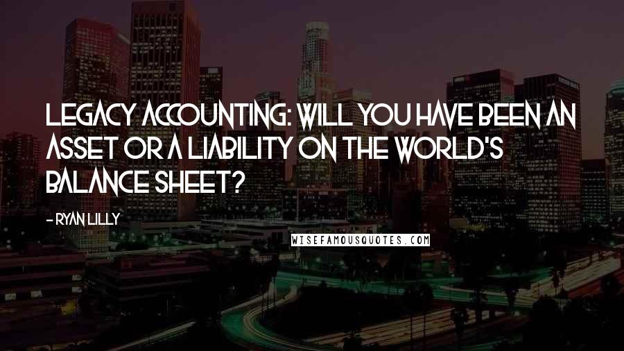 Ryan Lilly Quotes: Legacy accounting: Will you have been an asset or a liability on the world's balance sheet?