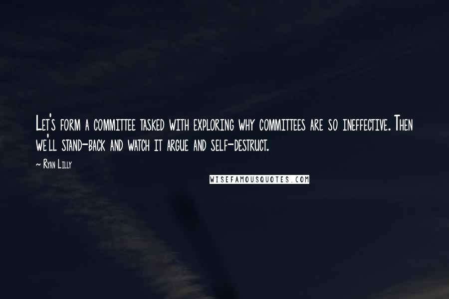 Ryan Lilly Quotes: Let's form a committee tasked with exploring why committees are so ineffective. Then we'll stand-back and watch it argue and self-destruct.