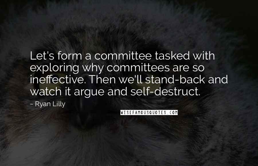 Ryan Lilly Quotes: Let's form a committee tasked with exploring why committees are so ineffective. Then we'll stand-back and watch it argue and self-destruct.