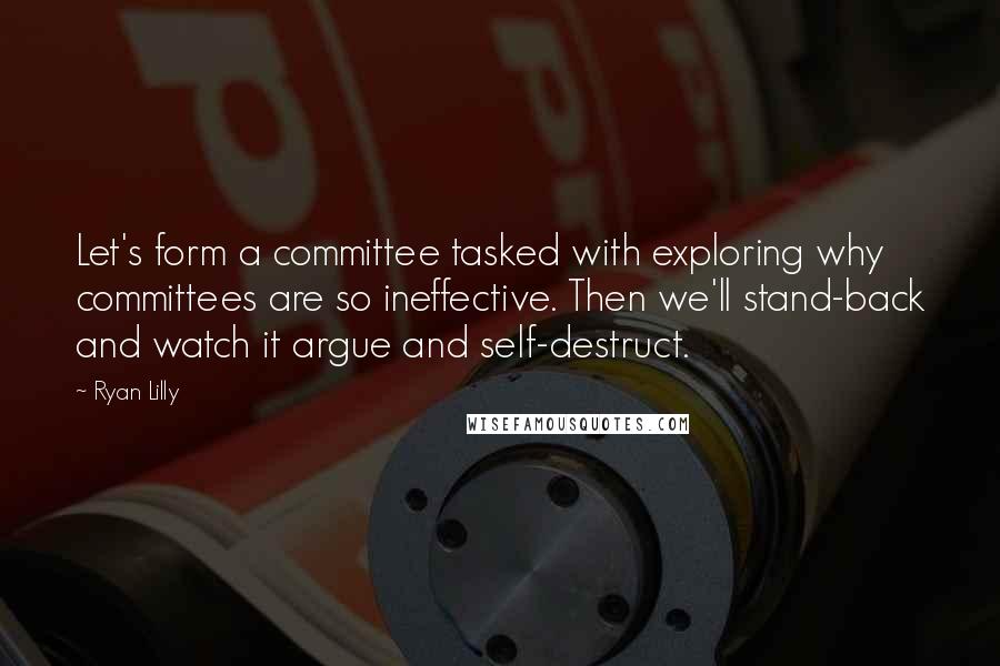 Ryan Lilly Quotes: Let's form a committee tasked with exploring why committees are so ineffective. Then we'll stand-back and watch it argue and self-destruct.