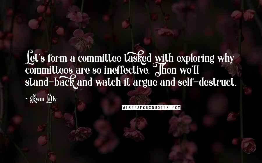 Ryan Lilly Quotes: Let's form a committee tasked with exploring why committees are so ineffective. Then we'll stand-back and watch it argue and self-destruct.