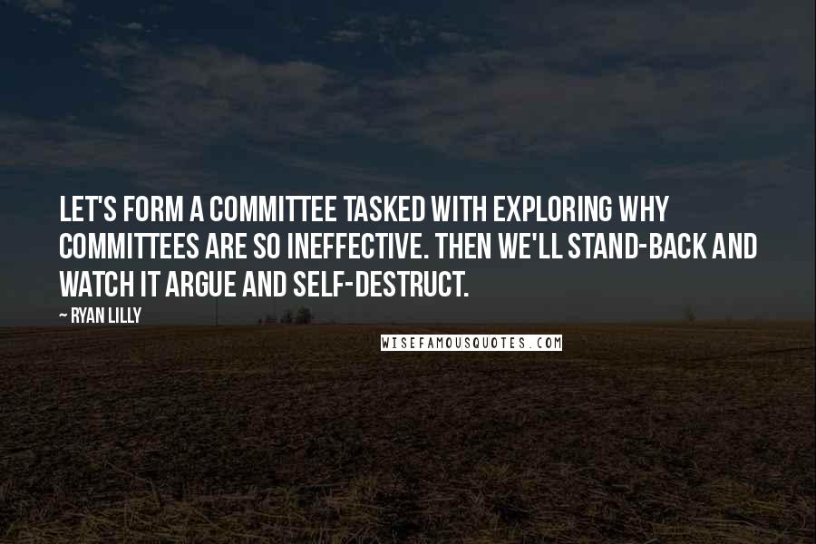 Ryan Lilly Quotes: Let's form a committee tasked with exploring why committees are so ineffective. Then we'll stand-back and watch it argue and self-destruct.