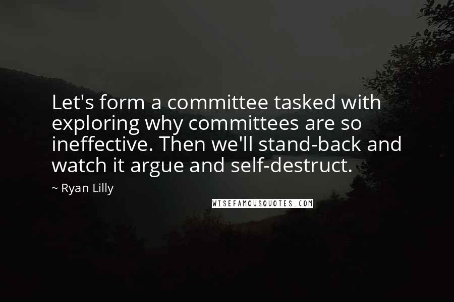 Ryan Lilly Quotes: Let's form a committee tasked with exploring why committees are so ineffective. Then we'll stand-back and watch it argue and self-destruct.