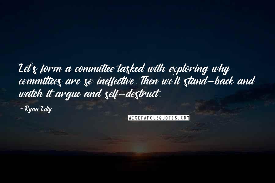 Ryan Lilly Quotes: Let's form a committee tasked with exploring why committees are so ineffective. Then we'll stand-back and watch it argue and self-destruct.