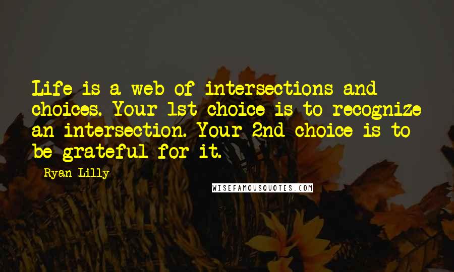 Ryan Lilly Quotes: Life is a web of intersections and choices. Your 1st choice is to recognize an intersection. Your 2nd choice is to be grateful for it.
