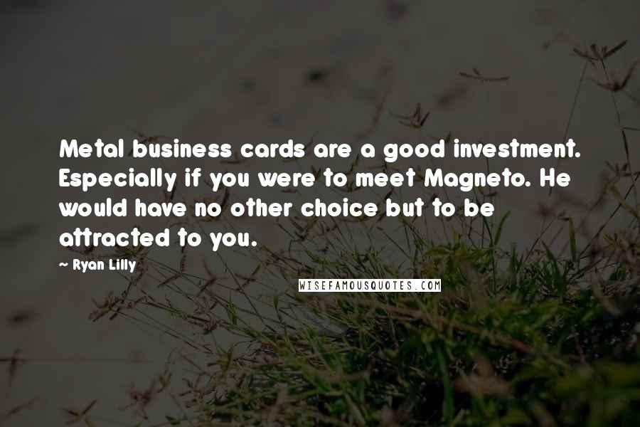 Ryan Lilly Quotes: Metal business cards are a good investment. Especially if you were to meet Magneto. He would have no other choice but to be attracted to you.