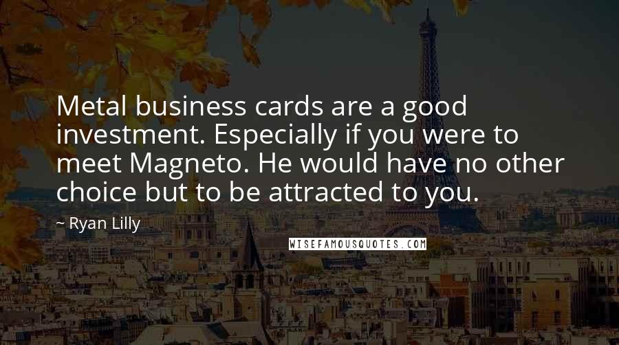 Ryan Lilly Quotes: Metal business cards are a good investment. Especially if you were to meet Magneto. He would have no other choice but to be attracted to you.