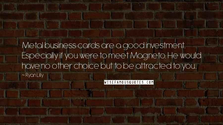 Ryan Lilly Quotes: Metal business cards are a good investment. Especially if you were to meet Magneto. He would have no other choice but to be attracted to you.