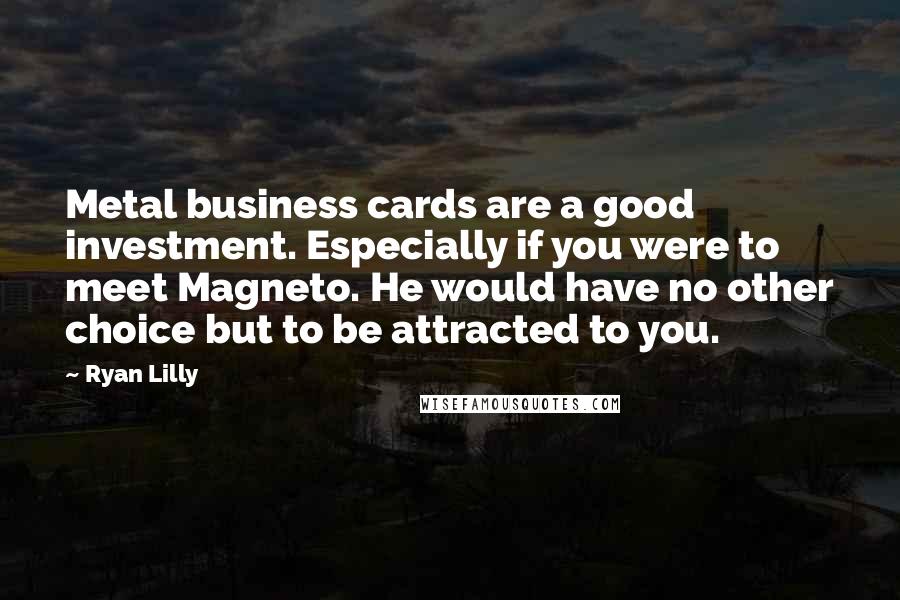 Ryan Lilly Quotes: Metal business cards are a good investment. Especially if you were to meet Magneto. He would have no other choice but to be attracted to you.