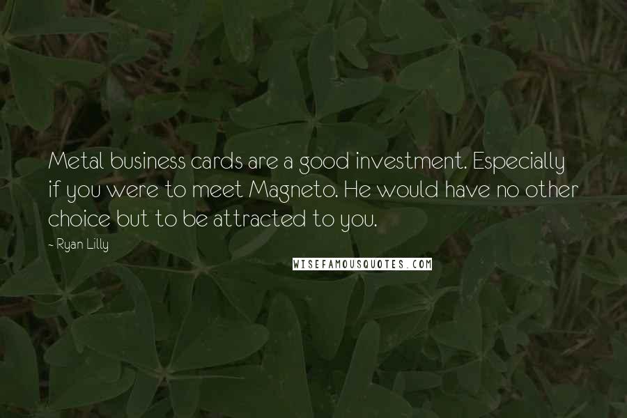 Ryan Lilly Quotes: Metal business cards are a good investment. Especially if you were to meet Magneto. He would have no other choice but to be attracted to you.