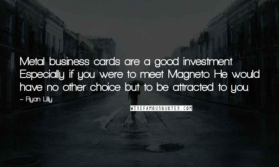 Ryan Lilly Quotes: Metal business cards are a good investment. Especially if you were to meet Magneto. He would have no other choice but to be attracted to you.