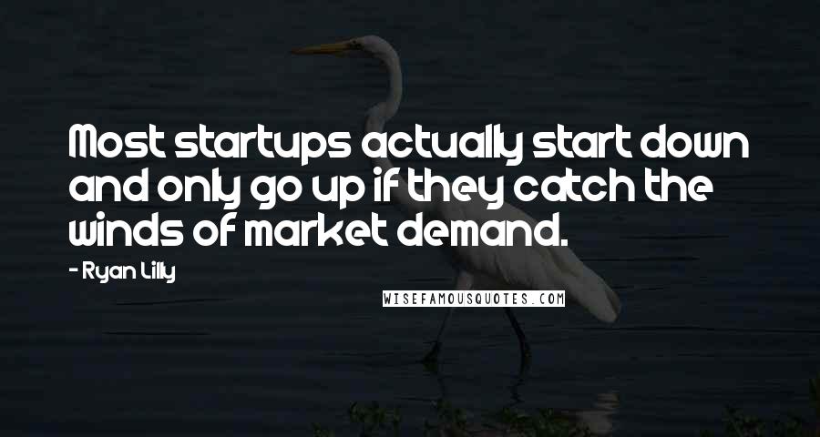 Ryan Lilly Quotes: Most startups actually start down and only go up if they catch the winds of market demand.