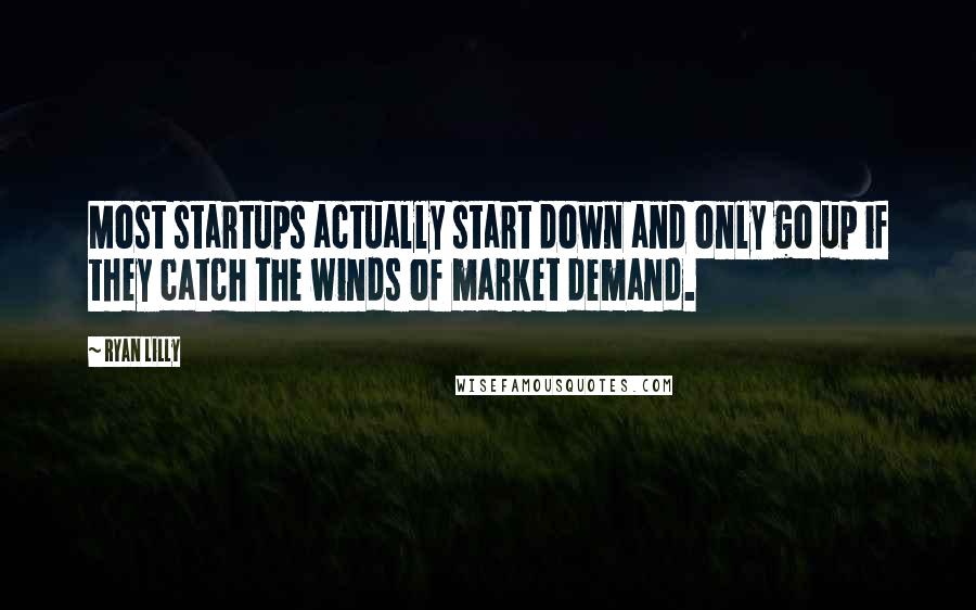 Ryan Lilly Quotes: Most startups actually start down and only go up if they catch the winds of market demand.