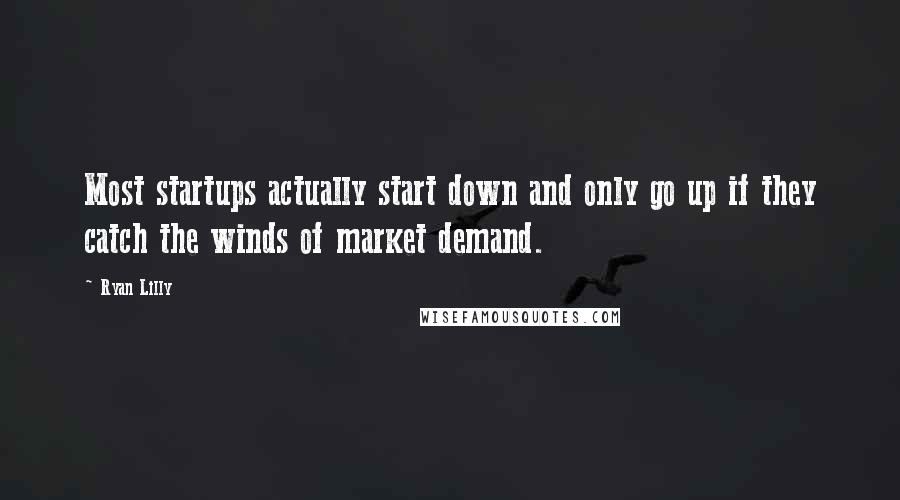Ryan Lilly Quotes: Most startups actually start down and only go up if they catch the winds of market demand.