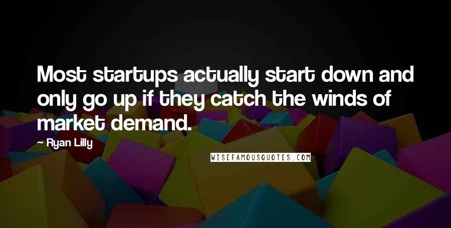 Ryan Lilly Quotes: Most startups actually start down and only go up if they catch the winds of market demand.