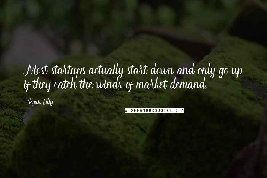 Ryan Lilly Quotes: Most startups actually start down and only go up if they catch the winds of market demand.