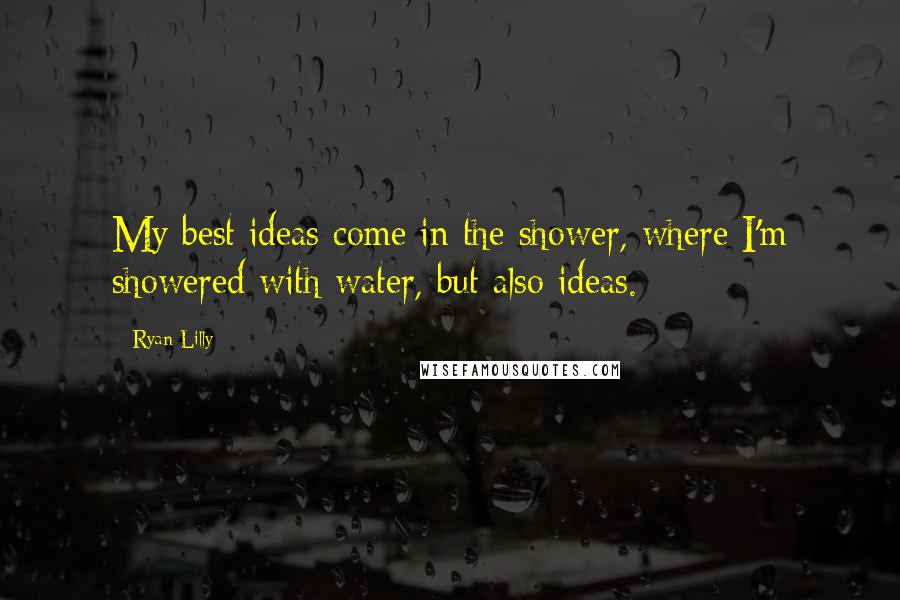 Ryan Lilly Quotes: My best ideas come in the shower, where I'm showered with water, but also ideas.