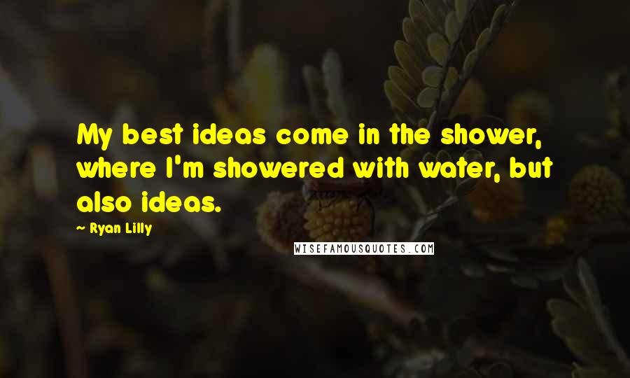 Ryan Lilly Quotes: My best ideas come in the shower, where I'm showered with water, but also ideas.