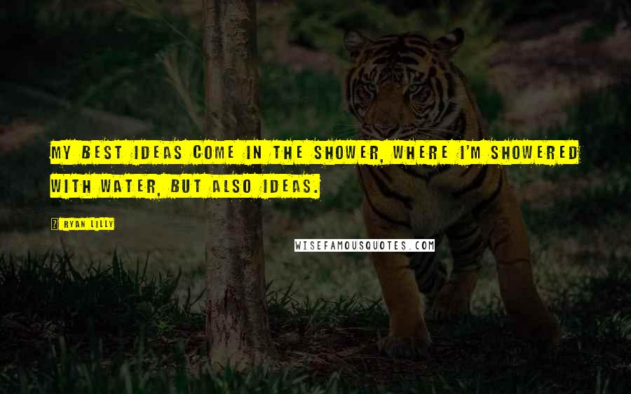 Ryan Lilly Quotes: My best ideas come in the shower, where I'm showered with water, but also ideas.