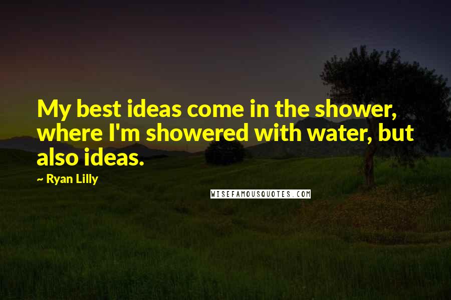 Ryan Lilly Quotes: My best ideas come in the shower, where I'm showered with water, but also ideas.