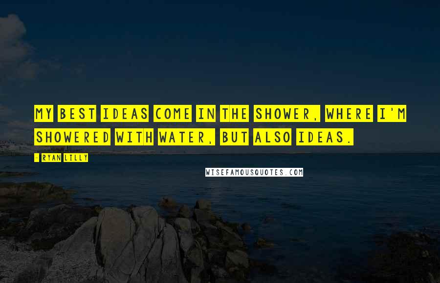 Ryan Lilly Quotes: My best ideas come in the shower, where I'm showered with water, but also ideas.