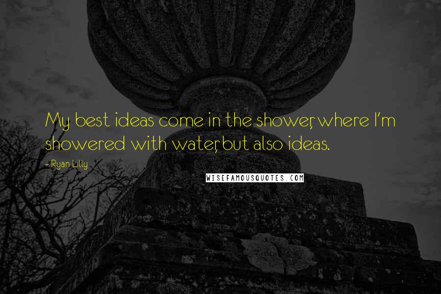 Ryan Lilly Quotes: My best ideas come in the shower, where I'm showered with water, but also ideas.