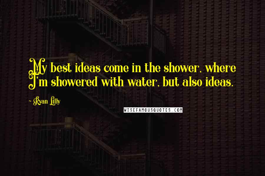 Ryan Lilly Quotes: My best ideas come in the shower, where I'm showered with water, but also ideas.