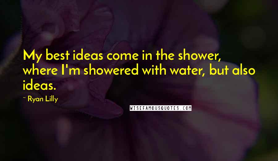 Ryan Lilly Quotes: My best ideas come in the shower, where I'm showered with water, but also ideas.