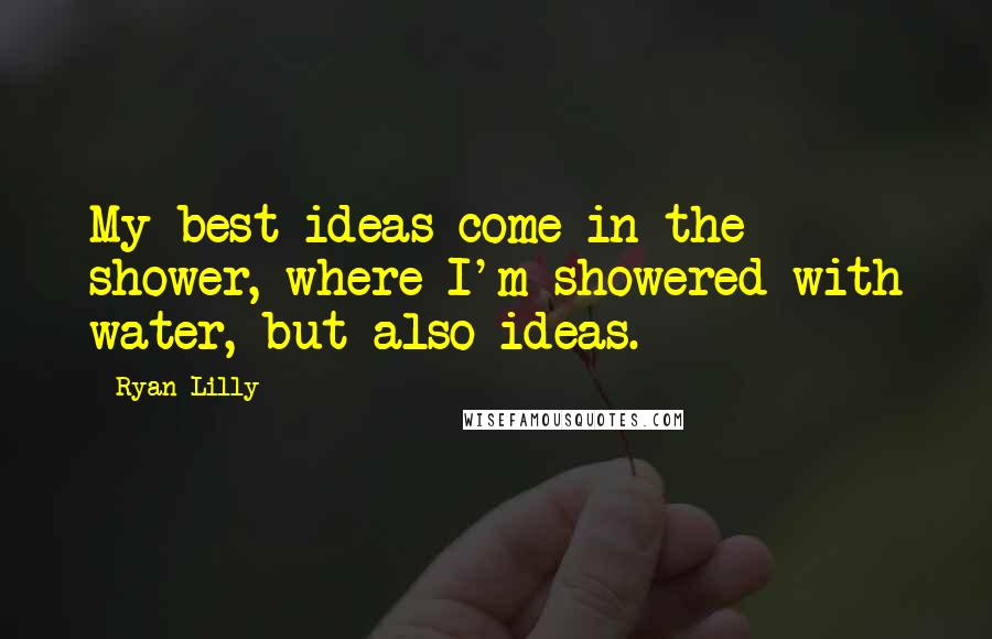 Ryan Lilly Quotes: My best ideas come in the shower, where I'm showered with water, but also ideas.