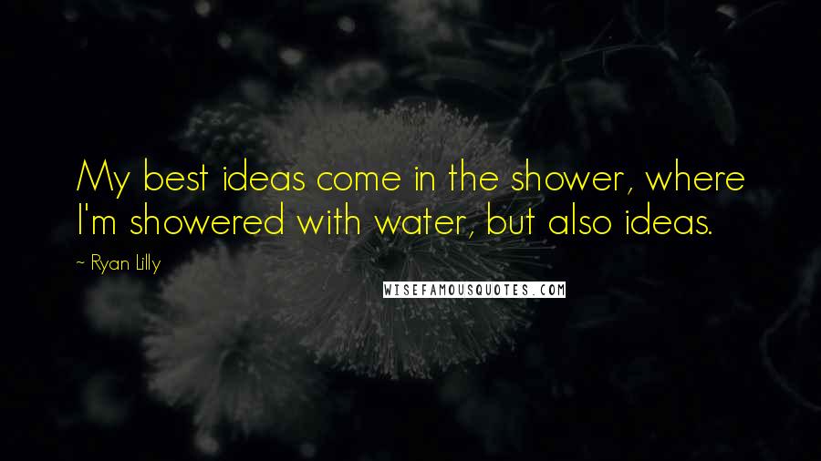 Ryan Lilly Quotes: My best ideas come in the shower, where I'm showered with water, but also ideas.