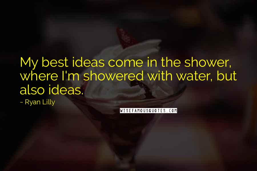 Ryan Lilly Quotes: My best ideas come in the shower, where I'm showered with water, but also ideas.