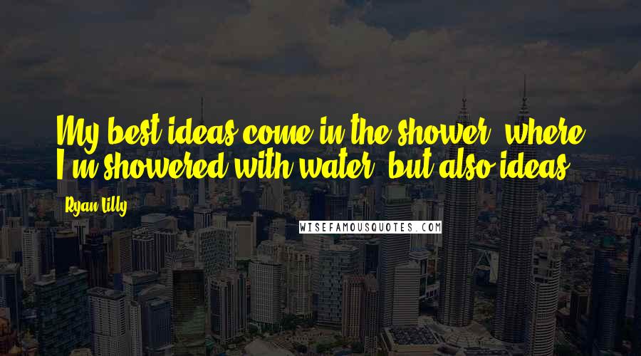 Ryan Lilly Quotes: My best ideas come in the shower, where I'm showered with water, but also ideas.