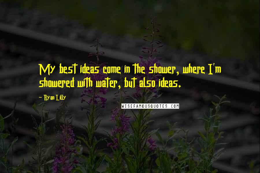 Ryan Lilly Quotes: My best ideas come in the shower, where I'm showered with water, but also ideas.