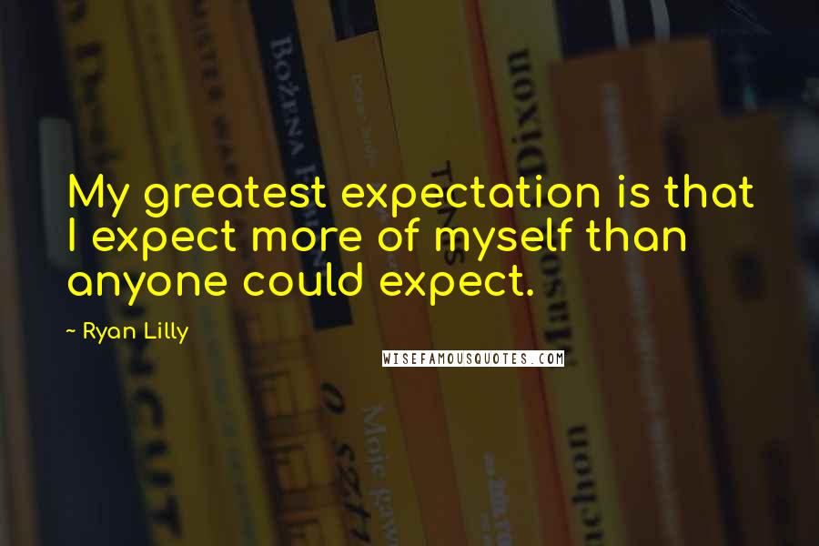 Ryan Lilly Quotes: My greatest expectation is that I expect more of myself than anyone could expect.