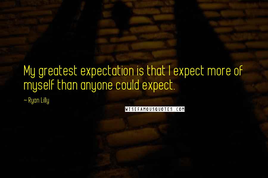 Ryan Lilly Quotes: My greatest expectation is that I expect more of myself than anyone could expect.