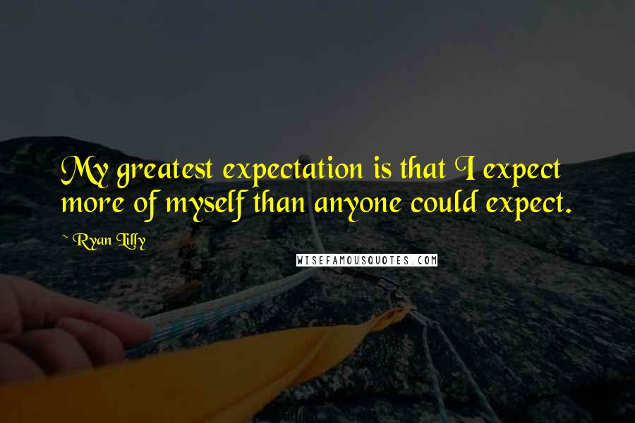 Ryan Lilly Quotes: My greatest expectation is that I expect more of myself than anyone could expect.