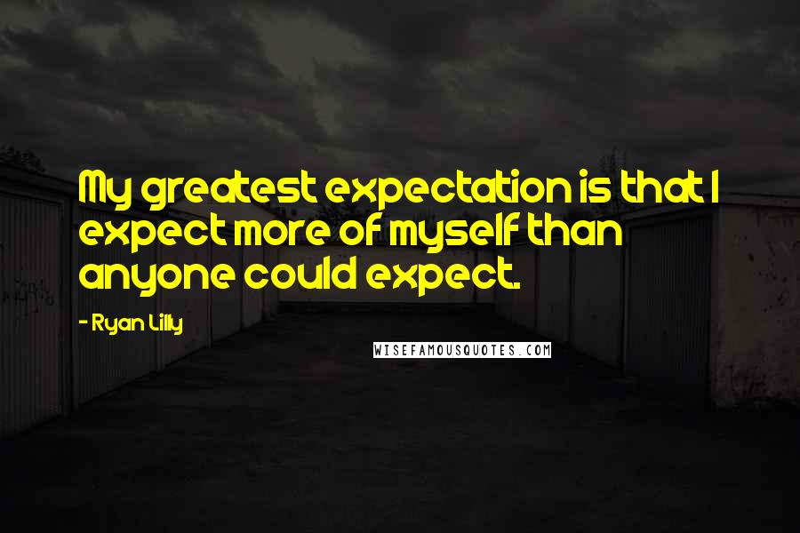 Ryan Lilly Quotes: My greatest expectation is that I expect more of myself than anyone could expect.