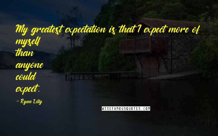 Ryan Lilly Quotes: My greatest expectation is that I expect more of myself than anyone could expect.