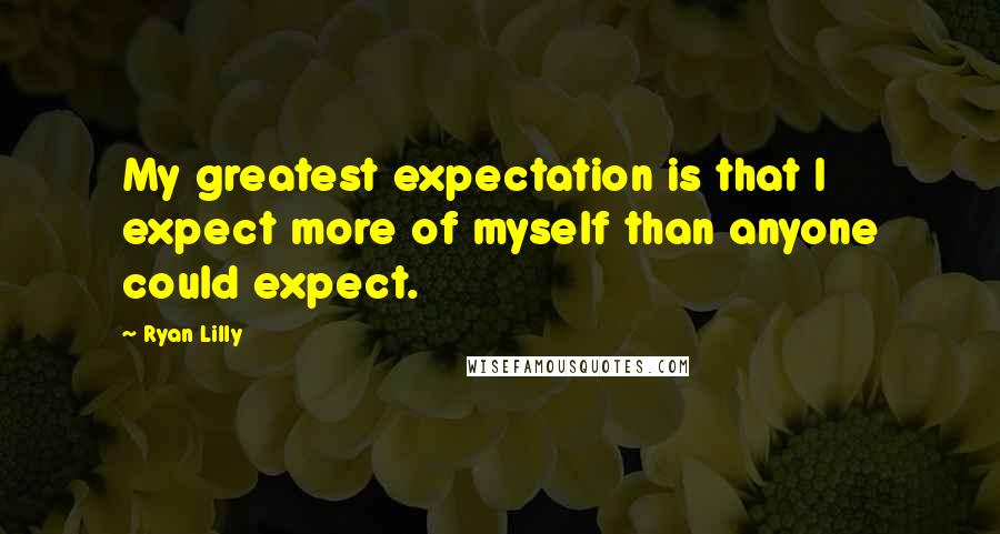 Ryan Lilly Quotes: My greatest expectation is that I expect more of myself than anyone could expect.