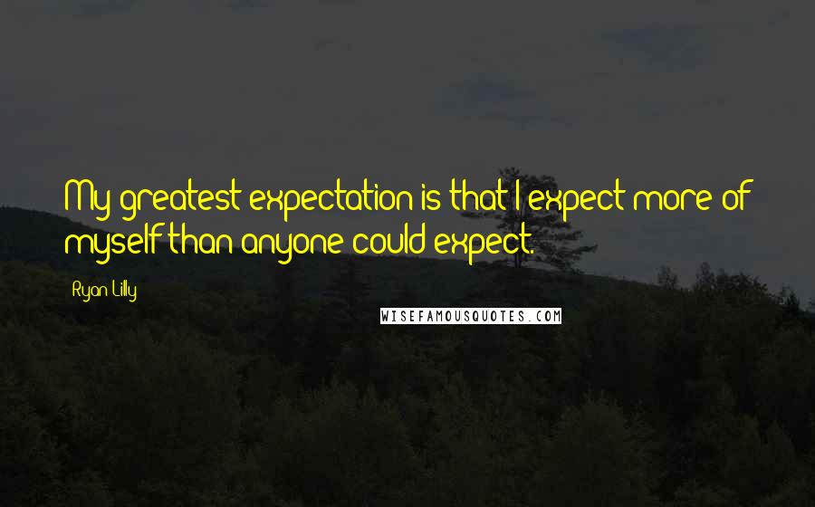 Ryan Lilly Quotes: My greatest expectation is that I expect more of myself than anyone could expect.
