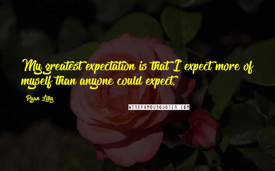 Ryan Lilly Quotes: My greatest expectation is that I expect more of myself than anyone could expect.