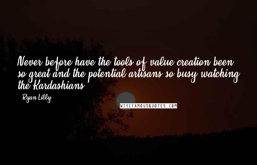 Ryan Lilly Quotes: Never before have the tools of value creation been so great and the potential artisans so busy watching the Kardashians.