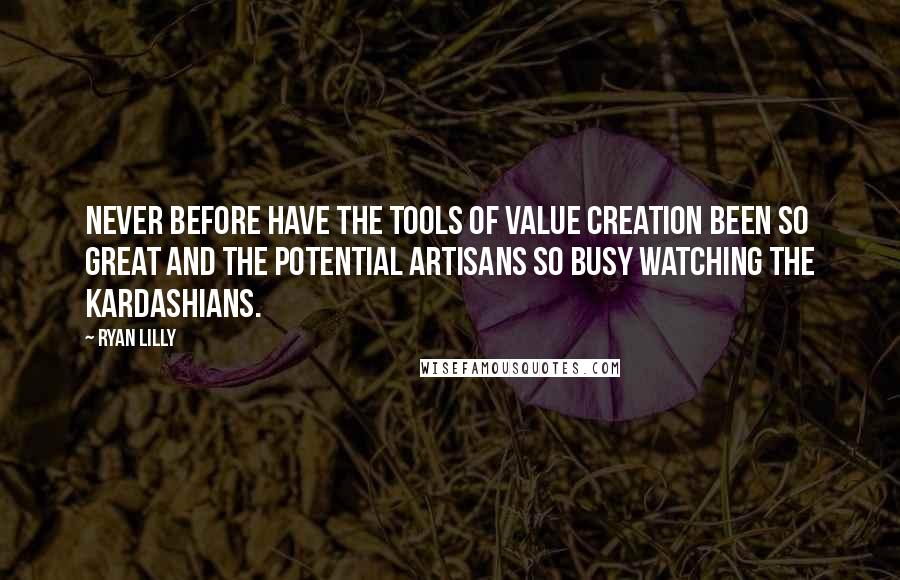 Ryan Lilly Quotes: Never before have the tools of value creation been so great and the potential artisans so busy watching the Kardashians.