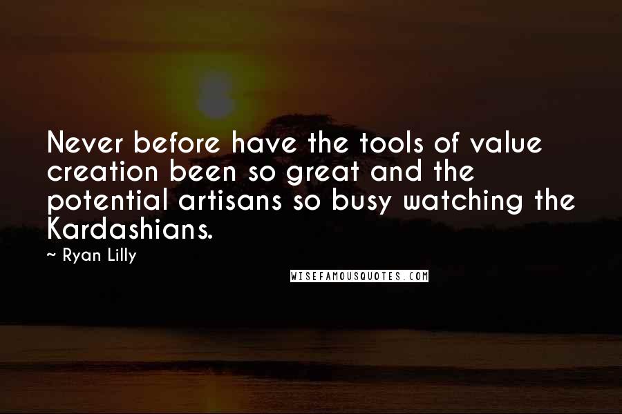 Ryan Lilly Quotes: Never before have the tools of value creation been so great and the potential artisans so busy watching the Kardashians.