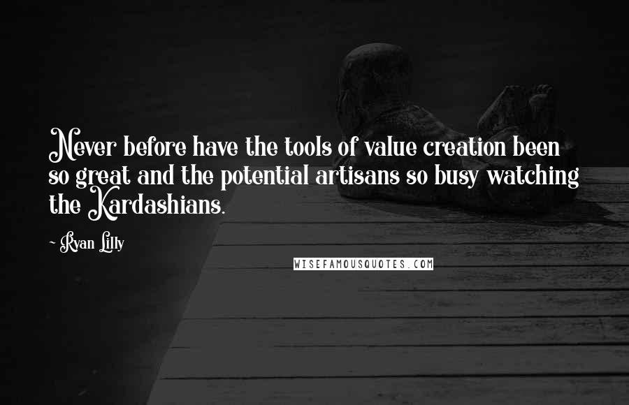 Ryan Lilly Quotes: Never before have the tools of value creation been so great and the potential artisans so busy watching the Kardashians.
