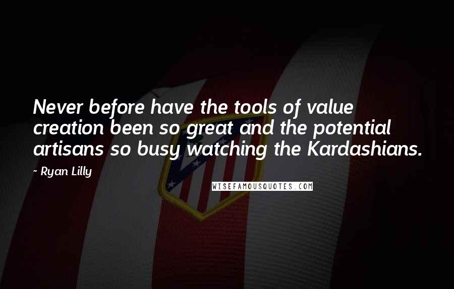 Ryan Lilly Quotes: Never before have the tools of value creation been so great and the potential artisans so busy watching the Kardashians.