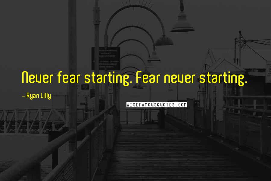 Ryan Lilly Quotes: Never fear starting. Fear never starting.